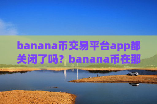 banana币交易平台app都关闭了吗?banana币在那个交易app下载上市