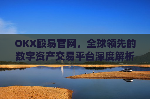 OKX殴易官网,全球领先的数字资产交易平台深度解析_okx殴易官网正规吗