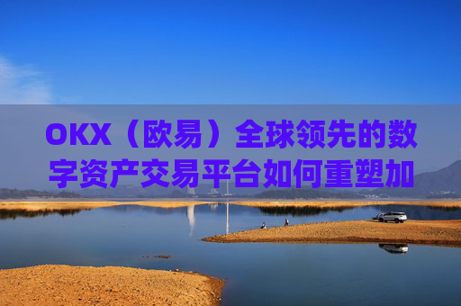 OKX(欧易)全球领先的数字资产交易平台如何重塑加密货币未来_