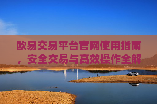 欧易交易平台官网使用指南，安全交易与高效操作全解析_