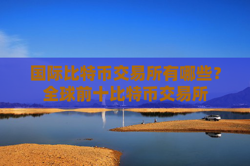 国际比特币交易所有哪些?全球前十比特币交易所