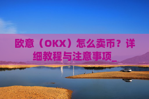 欧意(OKX)怎么卖币?详细教程与注意事项_