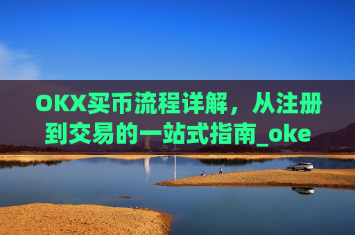 OKX买币流程详解，从注册到交易的一站式指南_okex买币教程