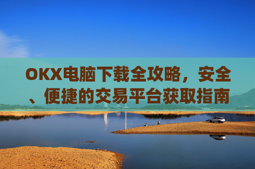OKX电脑下载全攻略,安全、便捷的交易平台获取指南_ok学生电脑怎么下载