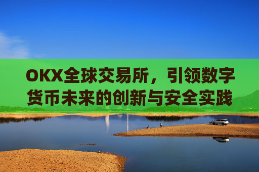 OKX全球交易所,引领数字货币未来的创新与安全实践_okex交易所 全球 排名