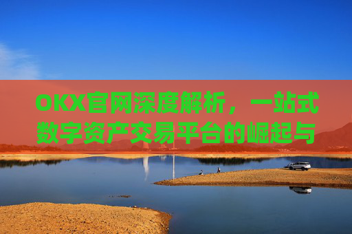 OKX官网深度解析,一站式数字资产交易平台的崛起与未来_okx官网入口网页版