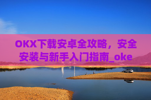 OKX下载安卓全攻略，安全安装与新手入门指南_okex-android.apk.1.1.1