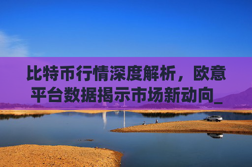 比特币行情深度解析,欧意平台数据揭示市场新动向_比特币行情实时欧元