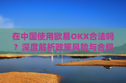 在中国使用欧易OKX合法吗？深度解析政策风险与合规路径_