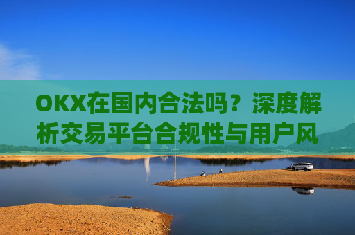OKX在国内合法吗?深度解析交易平台合规性与用户风险防范_okex是不是合法