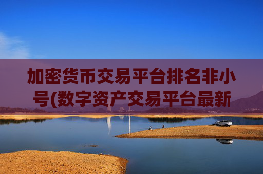 加密货币交易平台排名非小号(数字资产交易平台最新推荐)
