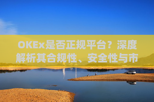 OKEx是否正规平台？深度解析其合规性、安全性与市场口碑_okex是正规平台吗