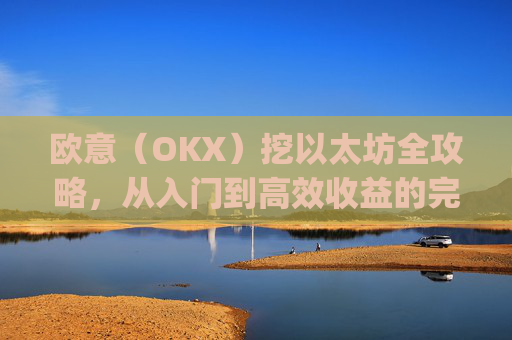 欧意(OKX)挖以太坊全攻略,从入门到高效收益的完整指南_挖以太坊平台