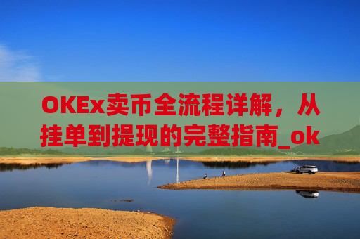OKEx卖币全流程详解,从挂单到提现的完整指南_okex买卖币有没有手续费