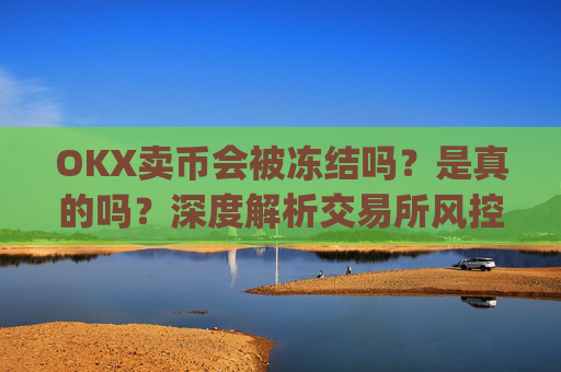 OKX卖币会被冻结吗?是真的吗?深度解析交易所风控机制_okex卖币被冻结
