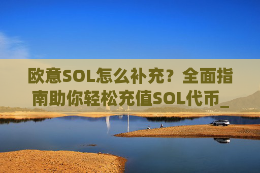 欧意SOL怎么补充?全面指南助你轻松充值SOL代币_