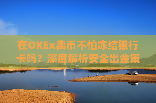 在OKEx卖币不怕冻结银行卡吗?深度解析安全出金策略_okex 卖币