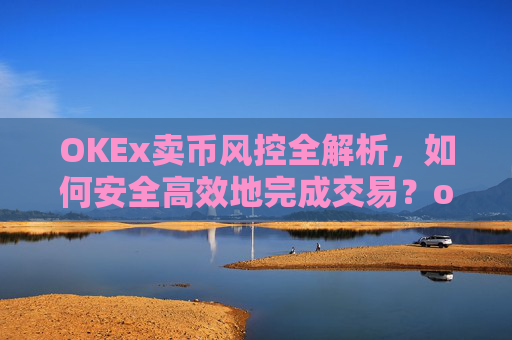 OKEx卖币风控全解析,如何安全高效地完成交易?okex卖币避免被冻结