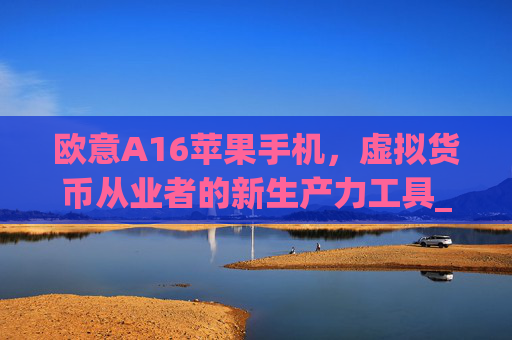欧意A16苹果手机,虚拟货币从业者的新生产力工具_