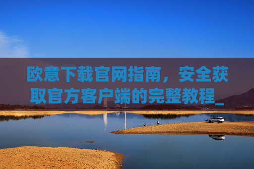 欧意下载官网指南，安全获取官方客户端的完整教程_欧交易所app官网登录