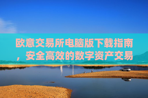 欧意交易所电脑版下载指南,安全高效的数字资产交易平台_欧亿交易所app