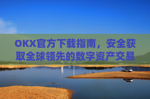 OKX官方下载指南,安全获取全球领先的数字资产交易平台_okx交易平台官网入口