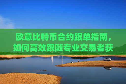 欧意比特币合约跟单指南,如何高效跟随专业交易者获利_欧比特合约平台