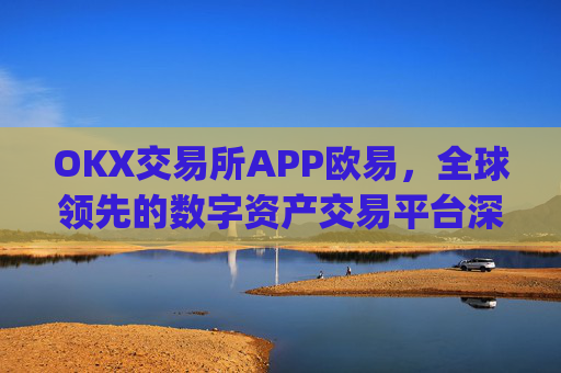 OKX交易所APP欧易,全球领先的数字资产交易平台深度解析_