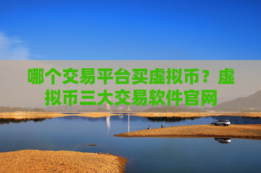 哪个交易平台买虚拟币?虚拟币三大交易软件官网