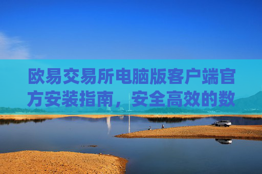 欧易交易所电脑版客户端官方安装指南，安全高效的数字资产交易体验_