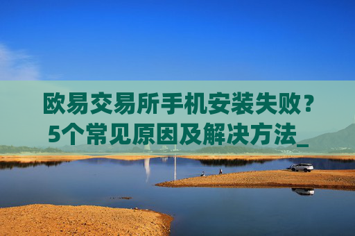 欧易交易所手机安装失败？5个常见原因及解决方法_