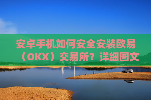 安卓手机如何安全安装欧易(OKX)交易所?详细图文教程与注意事项_