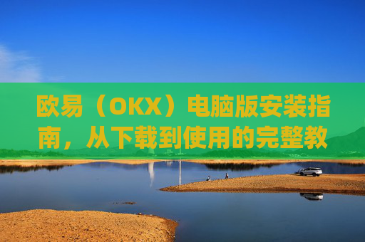 欧易（OKX）电脑版安装指南，从下载到使用的完整教程_
