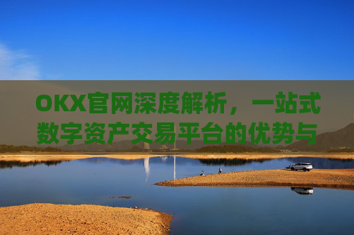 OKX官网深度解析,一站式数字资产交易平台的优势与使用指南_okx官网登录入口