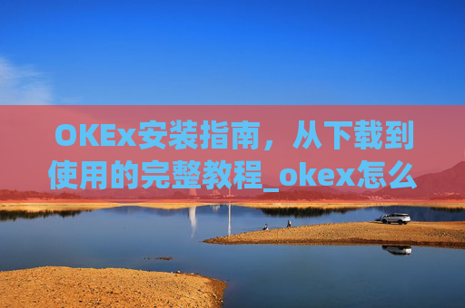 OKEx安装指南,从下载到使用的完整教程_okex怎么安装ios