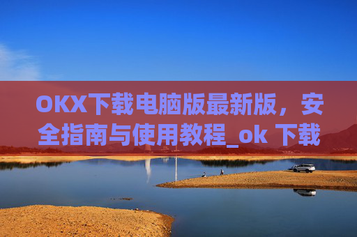 OKX下载电脑版最新版,安全指南与使用教程_ok 下载