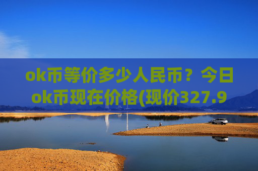 ok币等价多少人民币?今日ok币现在价格(现价327.944元)