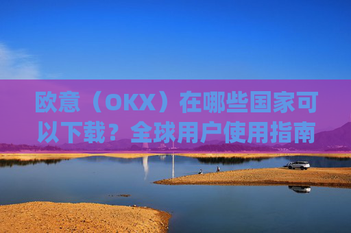 欧意(OKX)在哪些国家可以下载?全球用户使用指南_怎么下载欧洲