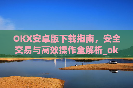 OKX安卓版下载指南，安全交易与高效操作全解析_ok$apk