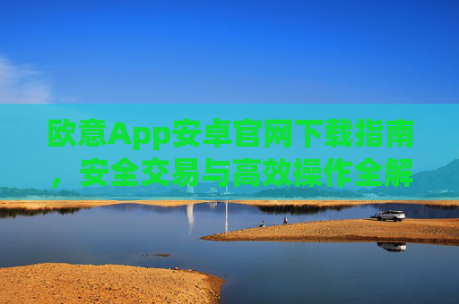 欧意App安卓官网下载指南,安全交易与高效操作全解析_