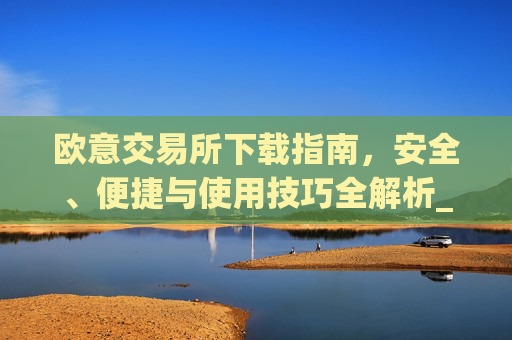 欧意交易所下载指南,安全、便捷与使用技巧全解析_okx交易平台官网入口