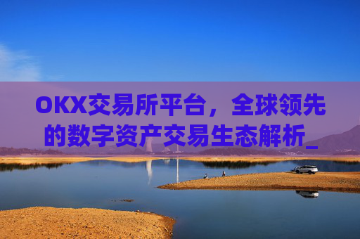 OKX交易所平台,全球领先的数字资产交易生态解析_okx交易所平台怎么注销账号