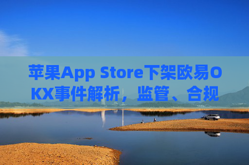 苹果App Store下架欧易OKX事件解析,监管、合规与用户应对策略_