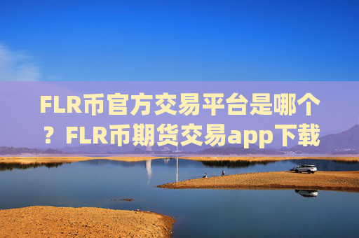 FLR币官方交易平台是哪个？FLR币期货交易app下载喊单