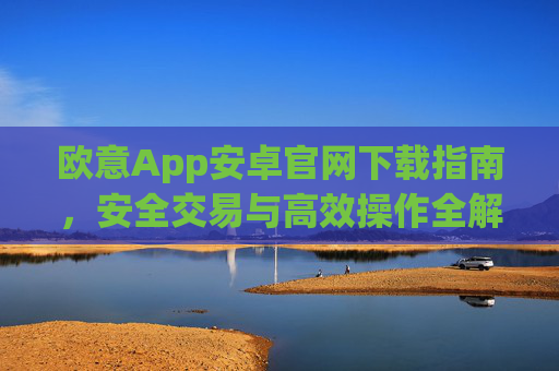 欧意App安卓官网下载指南,安全交易与高效操作全解析_