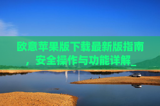 欧意苹果版下载最新版指南,安全操作与功能详解_