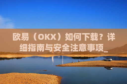 欧易(OKX)如何下载?详细指南与安全注意事项_