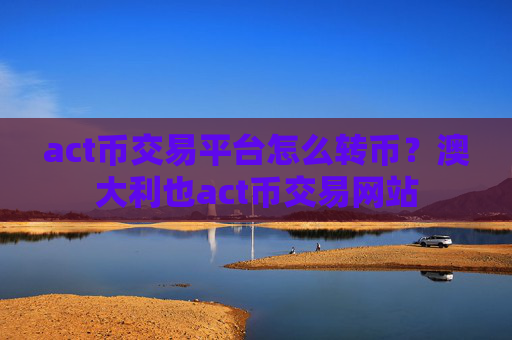 act币交易平台怎么转币?澳大利也act币交易网站