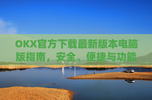 OKX官方下载最新版本电脑版指南,安全、便捷与功能全解析_okex官方网站电脑版