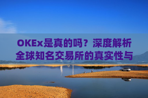 OKEx是真的吗?深度解析全球知名交易所的真实性与安全性_okex可信吗